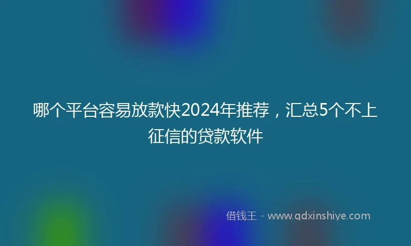 哪个平台容易放款快2024年推荐，汇总5个不上征信的贷款软件