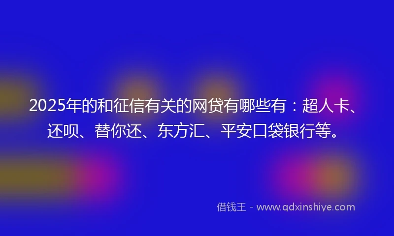 2025年的和征信有关的网贷有哪些有：超人卡、还呗、替你还、东方汇、平安口袋银行等。