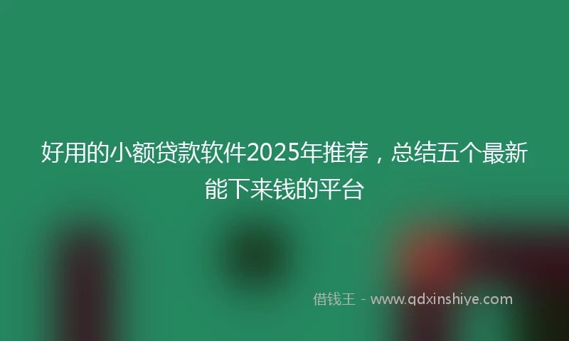 好用的小额贷款软件2025年推荐，总结五个最新能下来钱的平台