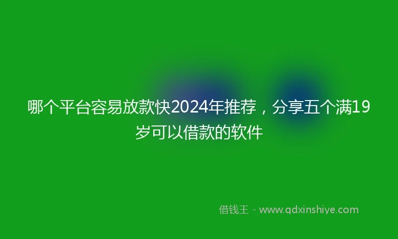 哪个平台容易放款快2024年推荐，分享五个满19岁可以借款的软件