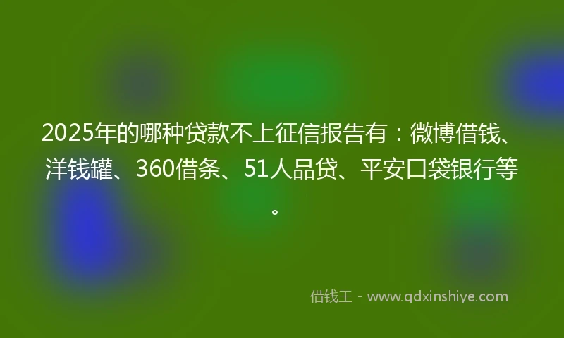2025年的哪种贷款不上征信报告有：微博借钱、洋钱罐、360借条、51人品贷、平安口袋银行等。