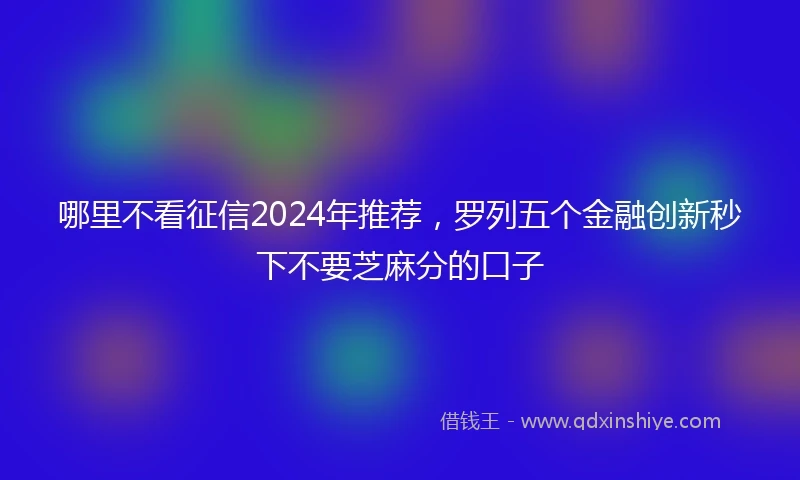 哪里不看征信2024年推荐，罗列五个金融创新秒下不要芝麻分的口子