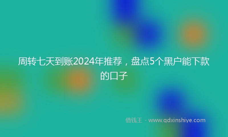 周转七天到账2024年推荐，盘点5个黑户能下款的口子