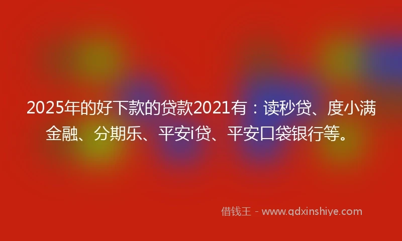 2025年的好下款的贷款2021有：读秒贷、度小满金融、分期乐、平安i贷、平安口袋银行等。