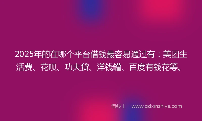 2025年的在哪个平台借钱最容易通过有：美团生活费、花呗、功夫贷、洋钱罐、百度有钱花等。