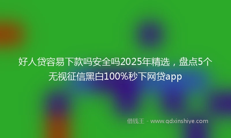 好人贷容易下款吗安全吗2025年精选，盘点5个无视征信黑白100%秒下网贷app