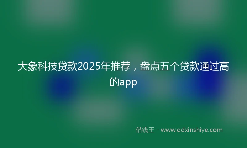 大象科技贷款2025年推荐，盘点五个贷款通过高的app