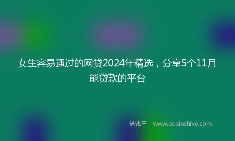女生容易通过的网贷2024年精选，分享5个11月能贷款的平台