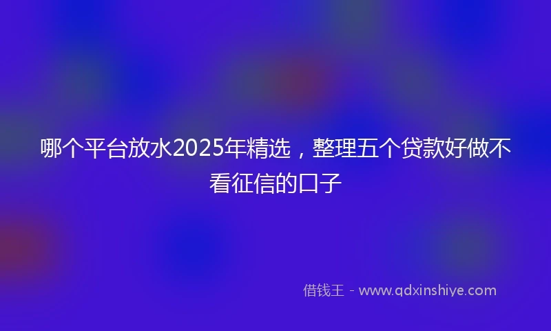 哪个平台放水2025年精选，整理五个贷款好做不看征信的口子