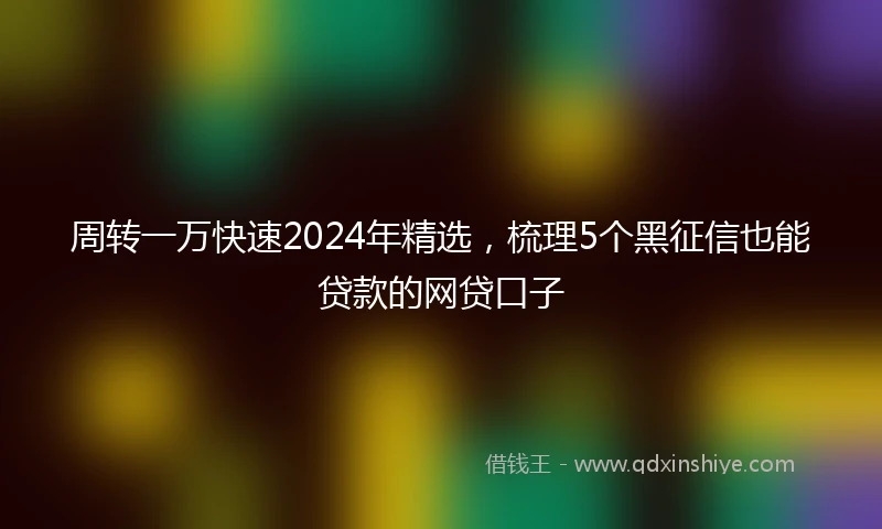 周转一万快速2024年精选，梳理5个黑征信也能贷款的网贷口子