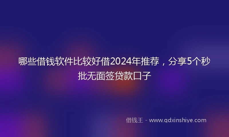 哪些借钱软件比较好借2024年推荐，分享5个秒批无面签贷款口子