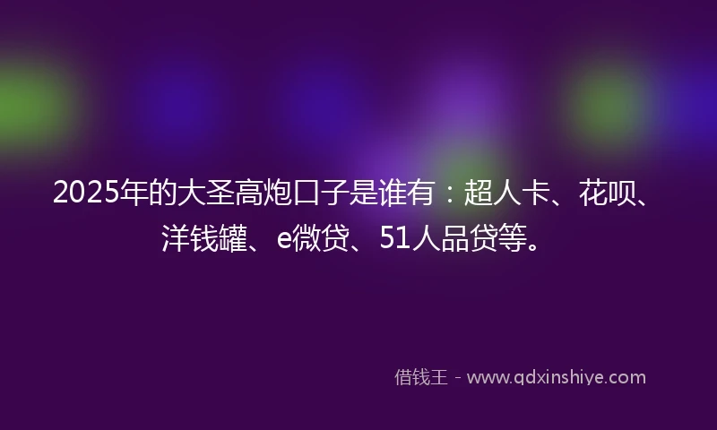 2025年的大圣高炮口子是谁有：超人卡、花呗、洋钱罐、e微贷、51人品贷等。