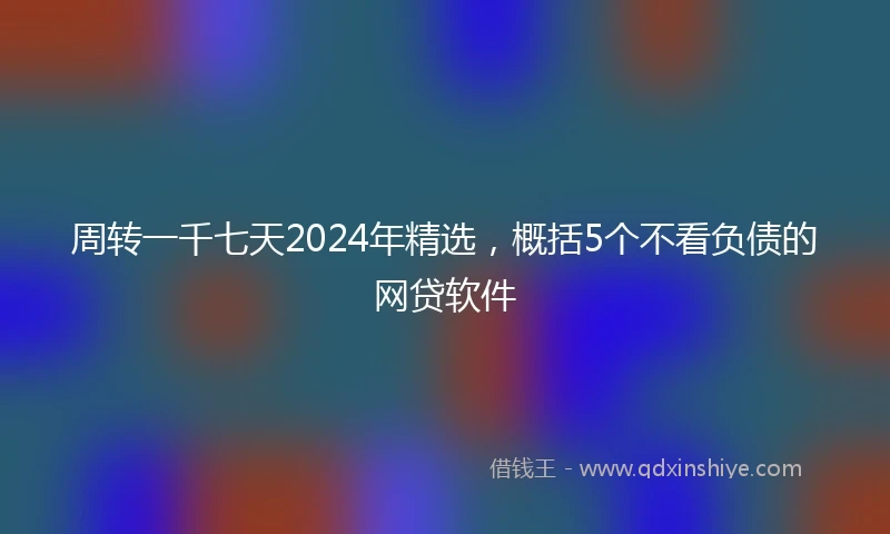 周转一千七天2024年精选，概括5个不看负债的网贷软件