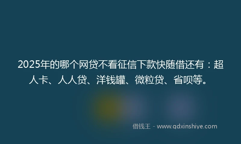 2025年的哪个网贷不看征信下款快随借还有：超人卡、人人贷、洋钱罐、微粒贷、省呗等。