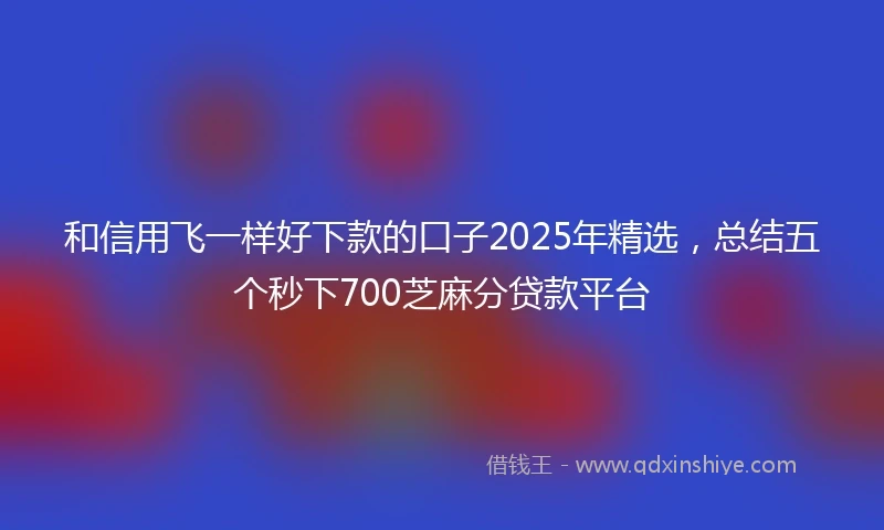 和信用飞一样好下款的口子2025年精选，总结五个秒下700芝麻分贷款平台