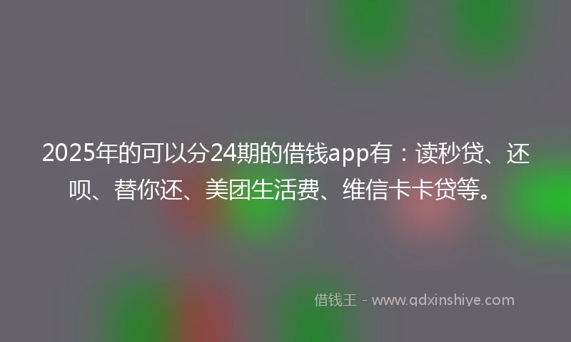 2025年的可以分24期的借钱app有：读秒贷、还呗、替你还、美团生活费、维信卡卡贷等。