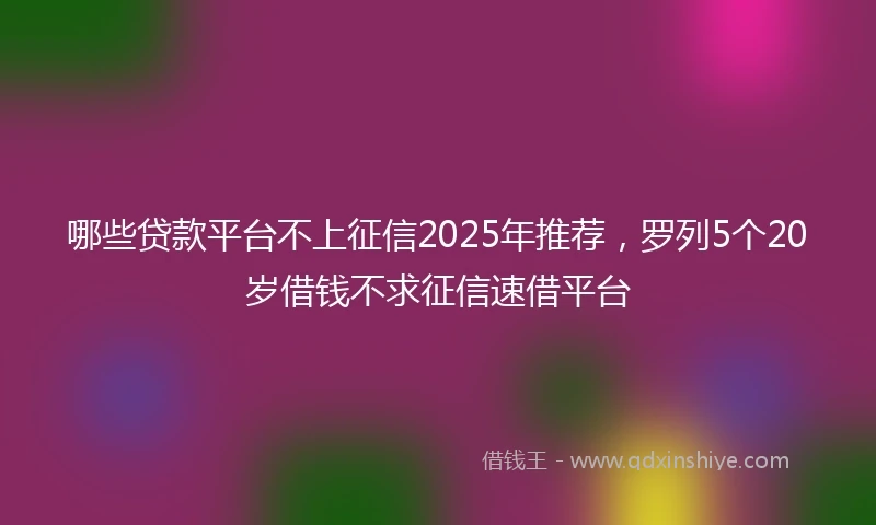 哪些贷款平台不上征信2025年推荐，罗列5个20岁借钱不求征信速借平台