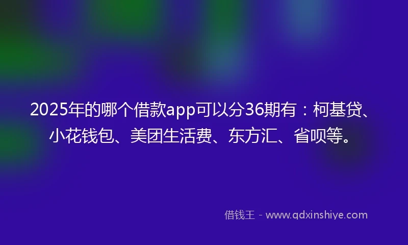 2025年的哪个借款app可以分36期有：柯基贷、小花钱包、美团生活费、东方汇、省呗等。