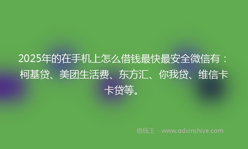 2025年的在手机上怎么借钱最快最安全微信有：柯基贷、美团生活费、东方汇、你我贷、维信卡卡贷等。