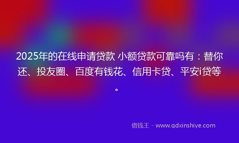 2025年的在线申请贷款 小额贷款可靠吗有：替你还、投友圈、百度有钱花、信用卡贷、平安i贷等。