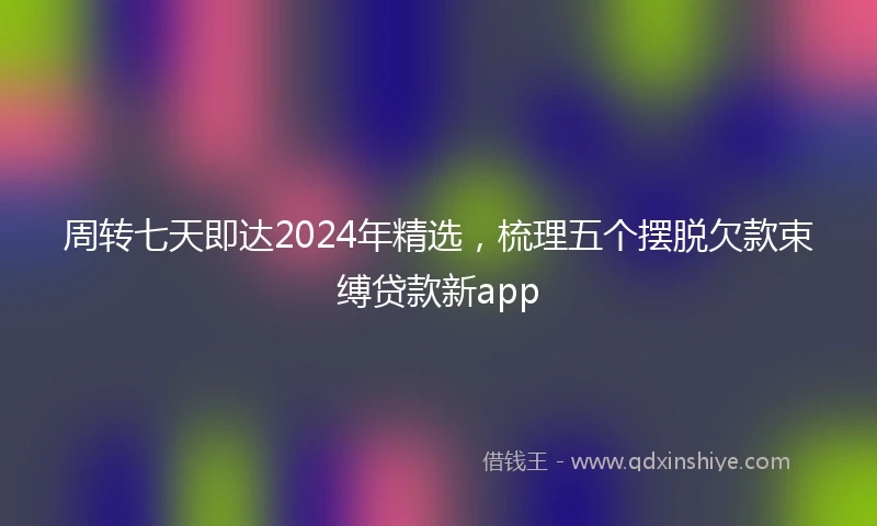 周转七天即达2024年精选，梳理五个摆脱欠款束缚贷款新app