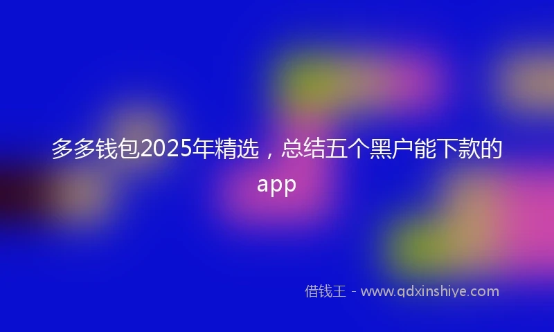多多钱包2025年精选，总结五个黑户能下款的app
