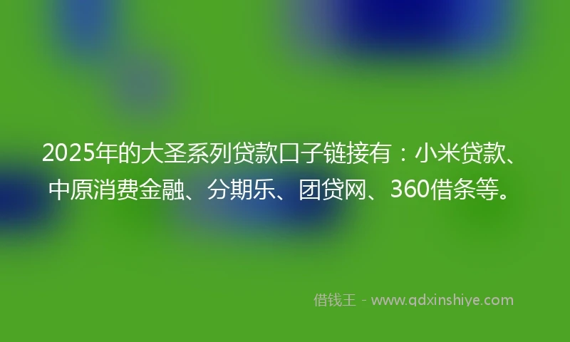 2025年的大圣系列贷款口子链接有：小米贷款、中原消费金融、分期乐、团贷网、360借条等。