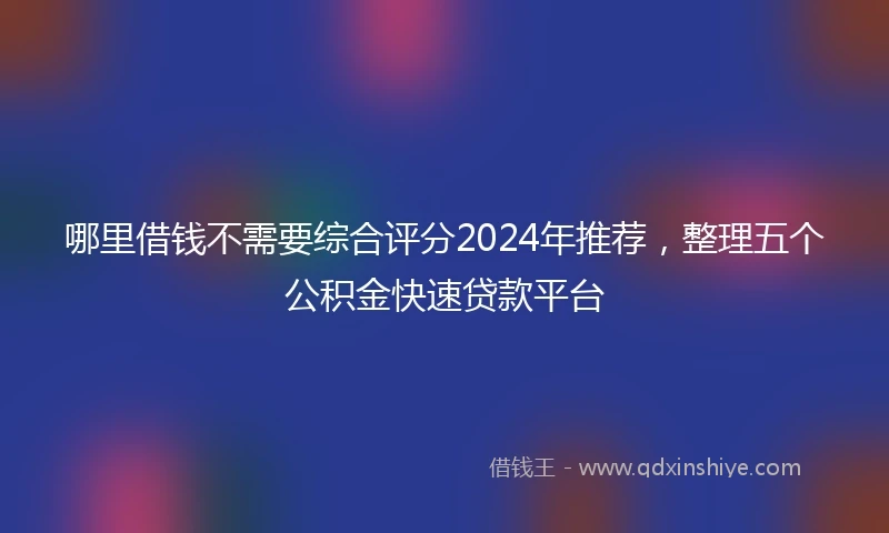 哪里借钱不需要综合评分2024年推荐，整理五个公积金快速贷款平台