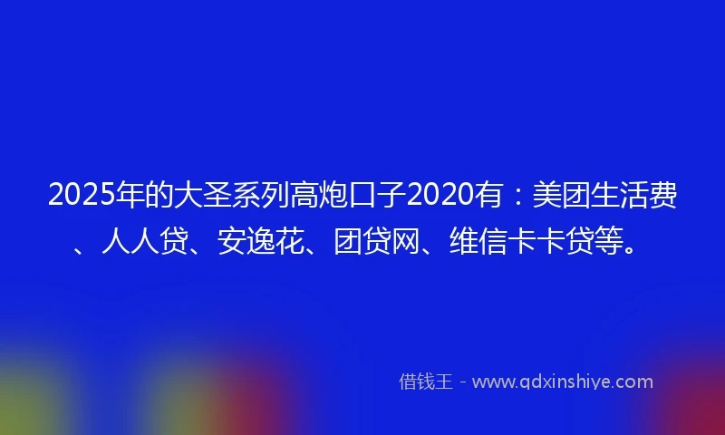 2025年的大圣系列高炮口子2020有：美团生活费、人人贷、安逸花、团贷网、维信卡卡贷等。