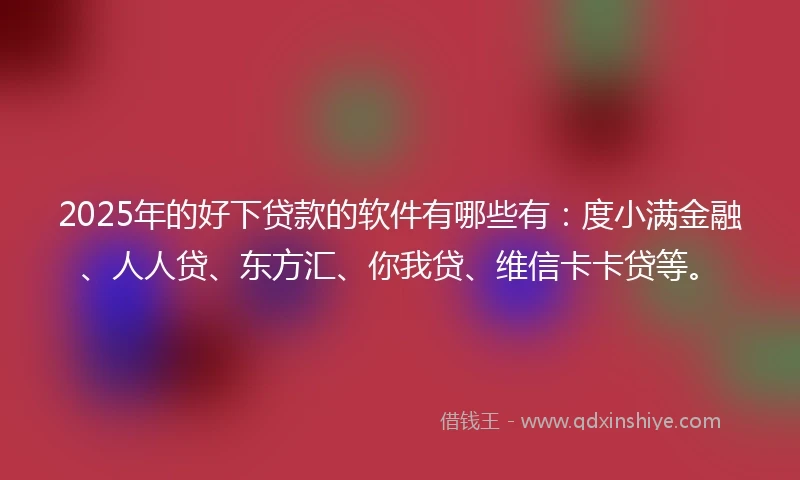 2025年的好下贷款的软件有哪些有：度小满金融、人人贷、东方汇、你我贷、维信卡卡贷等。