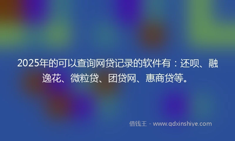 2025年的可以查询网贷记录的软件有：还呗、融逸花、微粒贷、团贷网、惠商贷等。