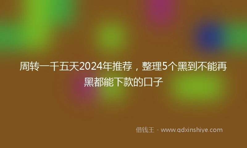 周转一千五天2024年推荐，整理5个黑到不能再黑都能下款的口子