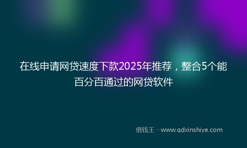 在线申请网贷速度下款2025年推荐，整合5个能百分百通过的网贷软件