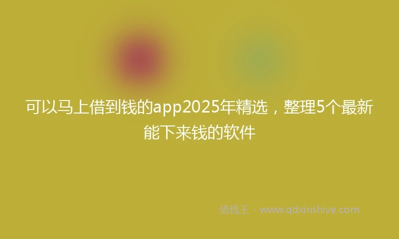 可以马上借到钱的app2025年精选，整理5个最新能下来钱的软件