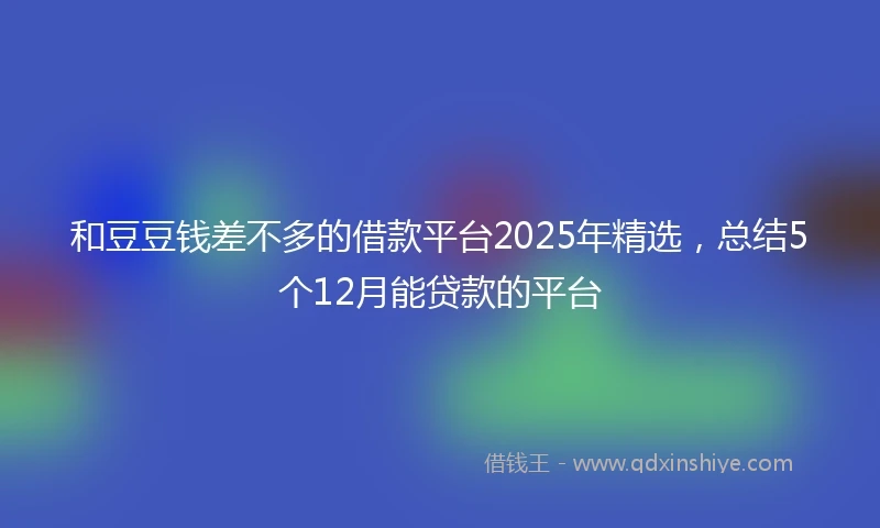 和豆豆钱差不多的借款平台2025年精选，总结5个12月能贷款的平台