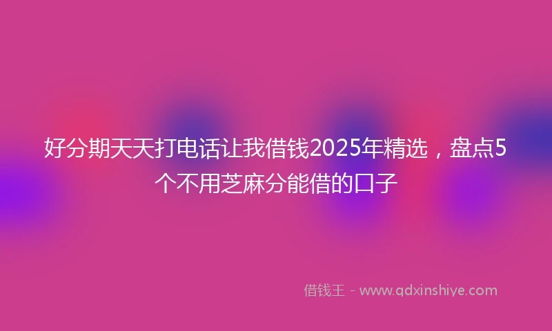 好分期天天打电话让我借钱2025年精选，盘点5个不用芝麻分能借的口子