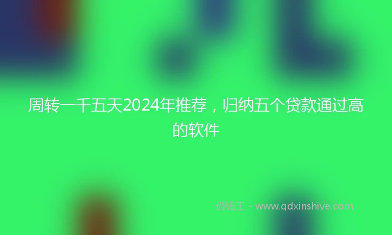 周转一千五天2024年推荐,归纳五个贷款通过高的软件