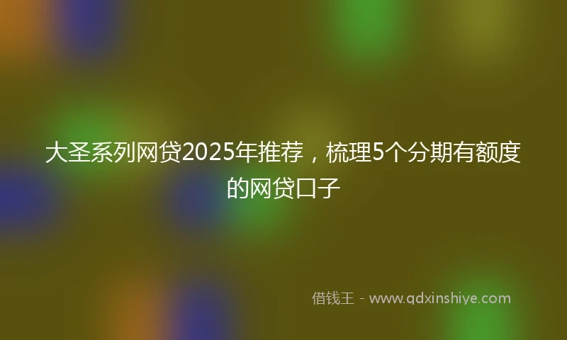 大圣系列网贷2025年推荐，梳理5个分期有额度的网贷口子