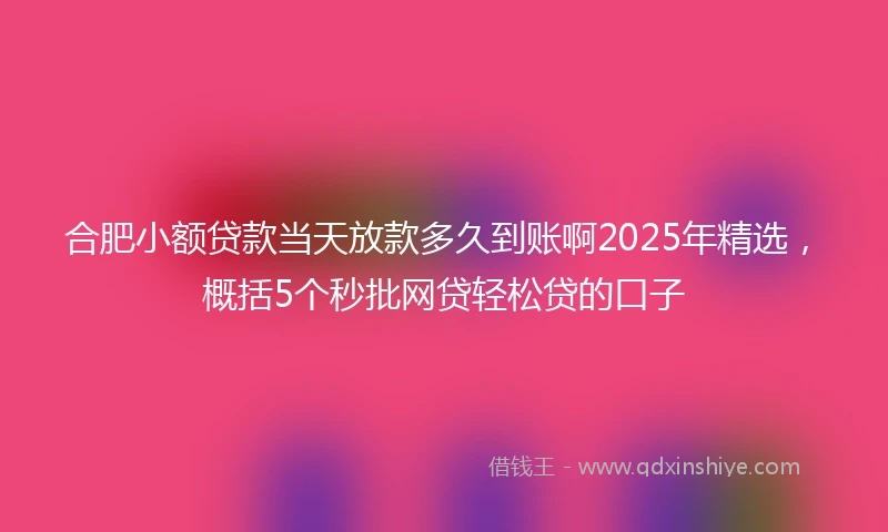合肥小额贷款当天放款多久到账啊2025年精选，概括5个秒批网贷轻松贷的口子