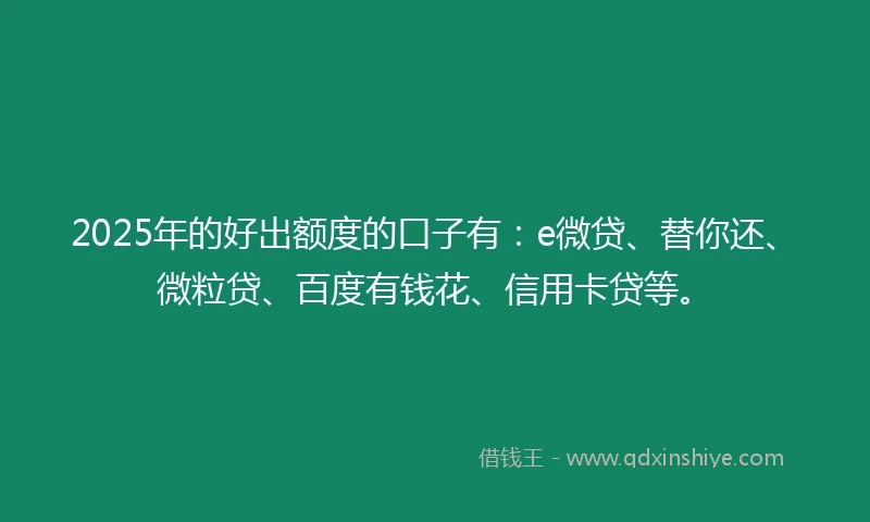 2025年的好出额度的口子有：e微贷、替你还、微粒贷、百度有钱花、信用卡贷等。
