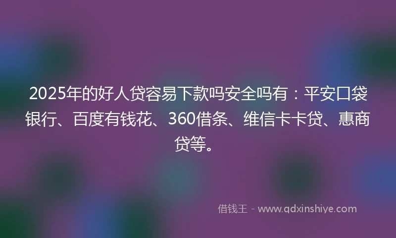 2025年的好人贷容易下款吗安全吗有：平安口袋银行、百度有钱花、360借条、维信卡卡贷、惠商贷等。