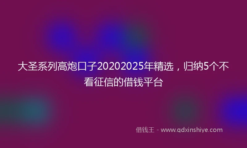 大圣系列高炮口子20202025年精选，归纳5个不看征信的借钱平台