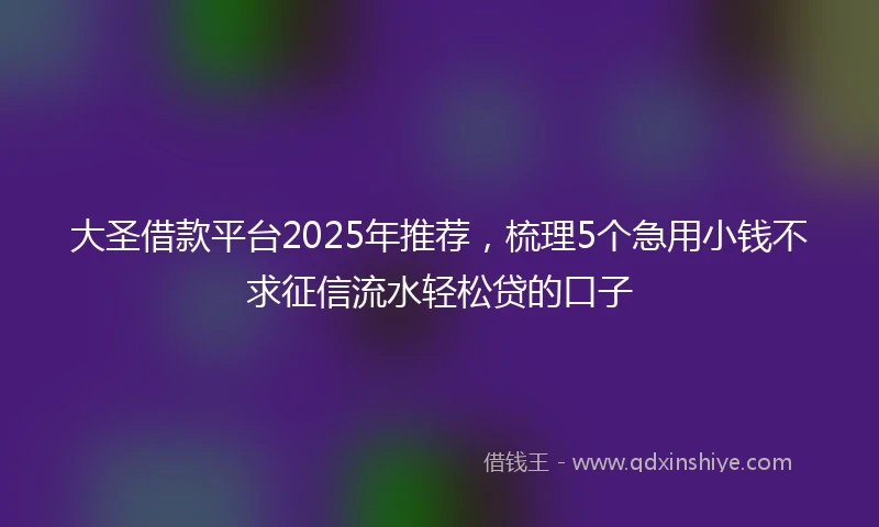 大圣借款平台2025年推荐，梳理5个急用小钱不求征信流水轻松贷的口子