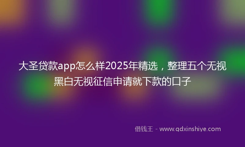 大圣贷款app怎么样2025年精选，整理五个无视黑白无视征信申请就下款的口子