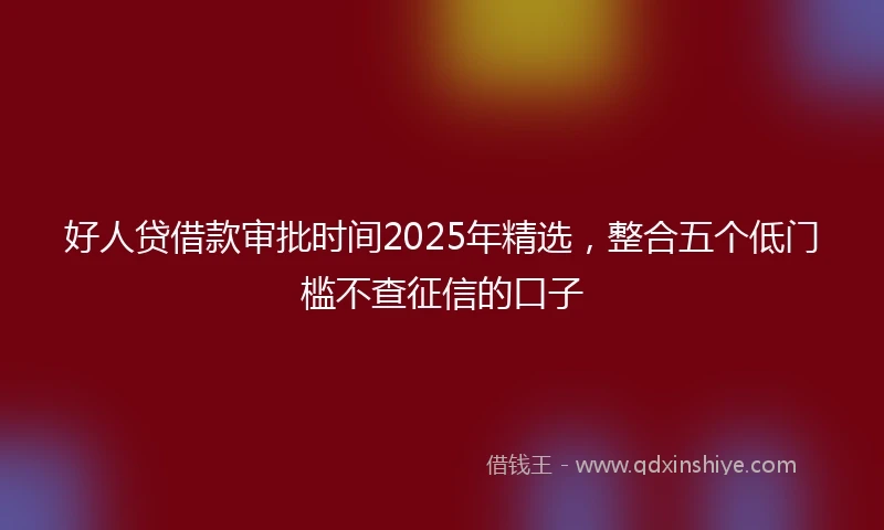 好人贷借款审批时间2025年精选，整合五个低门槛不查征信的口子