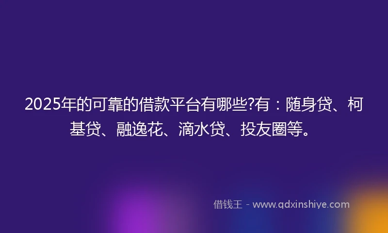 2025年的可靠的借款平台有哪些?有:随身贷、柯基贷、融逸花、滴水贷、投友圈等。