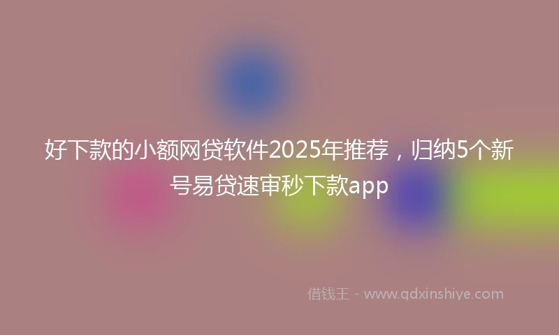好下款的小额网贷软件2025年推荐，归纳5个新号易贷速审秒下款app