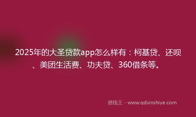 2025年的大圣贷款app怎么样有：柯基贷、还呗、美团生活费、功夫贷、360借条等。