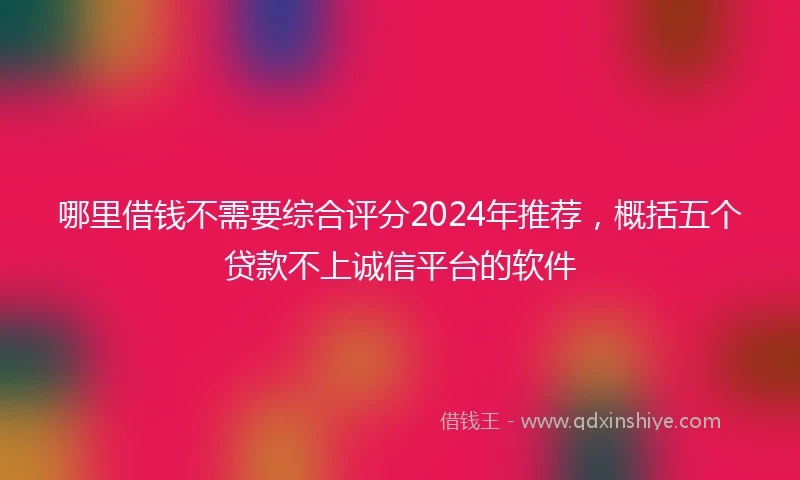 哪里借钱不需要综合评分2024年推荐,概括五个贷款不上诚信平台的软件