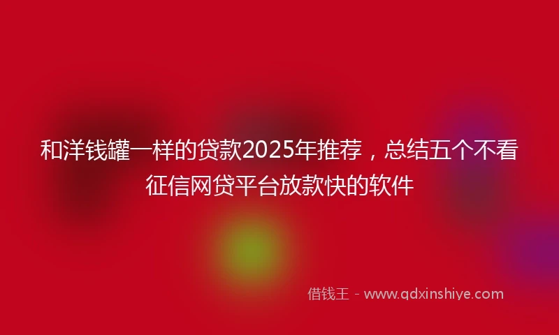 和洋钱罐一样的贷款2025年推荐，总结五个不看征信网贷平台放款快的软件